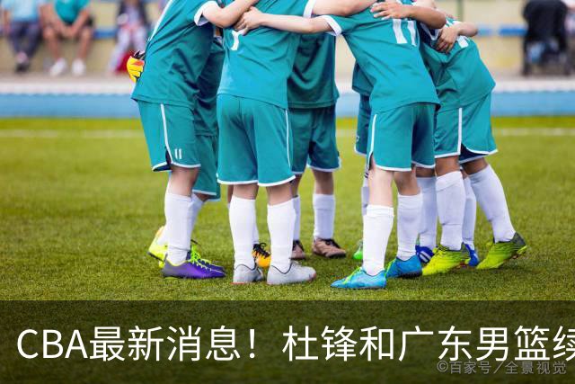 CBA最新消息！杜锋和广东男篮续约四年，浙江官宣续约法莱卡斯，郭艾伦续约遇阻